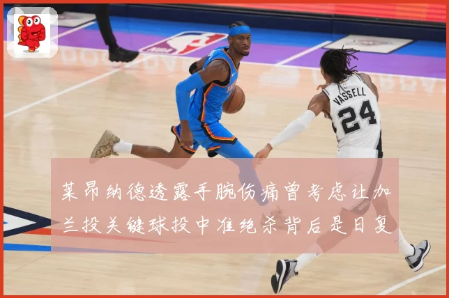 莱昂纳德透露手腕伤痛曾考虑让加兰投关键球投中准绝杀背后是日复赛场复盘：最新赛事动态与深度分析