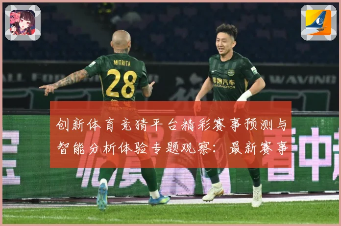 创新体育竞猜平台精彩赛事预测与智能分析体验专题观察：最新赛事动态与深度分析