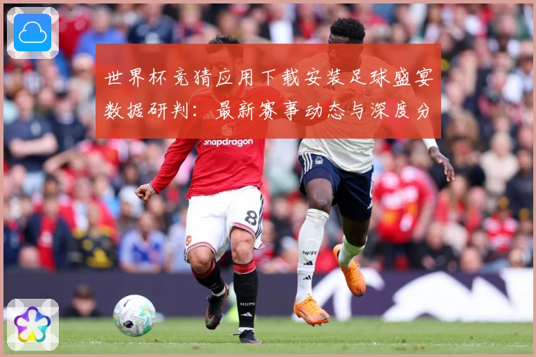世界杯竞猜应用下载安装足球盛宴数据研判：最新赛事动态与深度分析