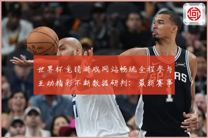世界杯竞猜游戏网站畅玩全程参与互动精彩不断数据研判：最新赛事动态与深度分析