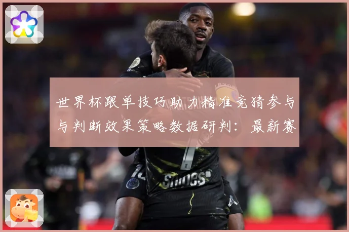 世界杯跟单技巧助力精准竞猜参与与判断效果策略数据研判：最新赛事动态与深度分析