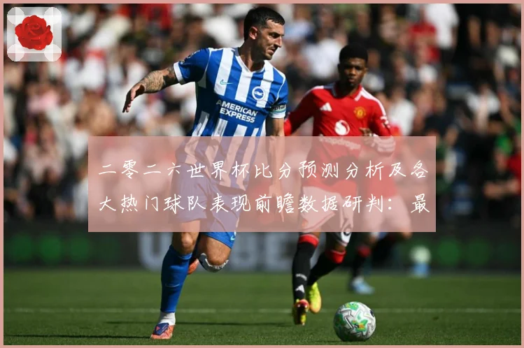 二零二六世界杯比分预测分析及各大热门球队表现前瞻数据研判：最新赛事动态与深度分析
