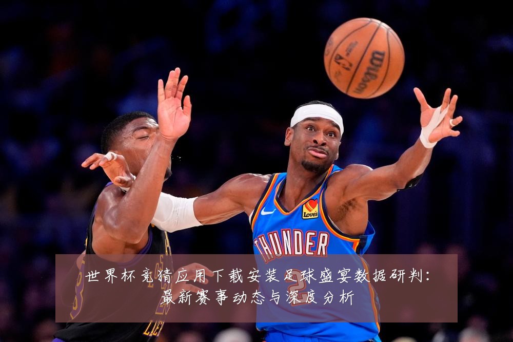 世界杯竞猜应用下载安装足球盛宴数据研判：最新赛事动态与深度分析
