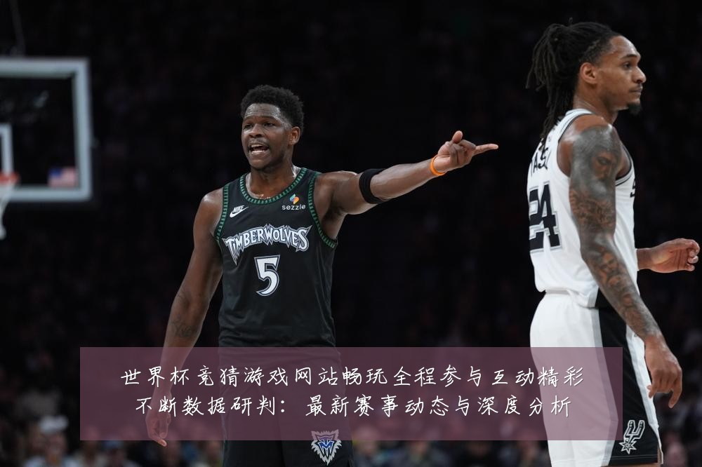 世界杯竞猜游戏网站畅玩全程参与互动精彩不断数据研判：最新赛事动态与深度分析