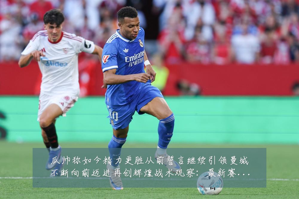 瓜帅称如今精力更胜从前誓言继续引领曼城不断向前迈进再创辉煌战术观察:最新赛事动态与深度分析