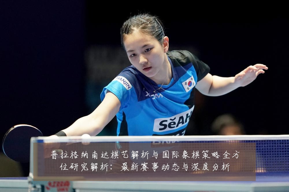 普拉格纳南达棋艺解析与国际象棋策略全方位研究解析:最新赛事动态与深度分析