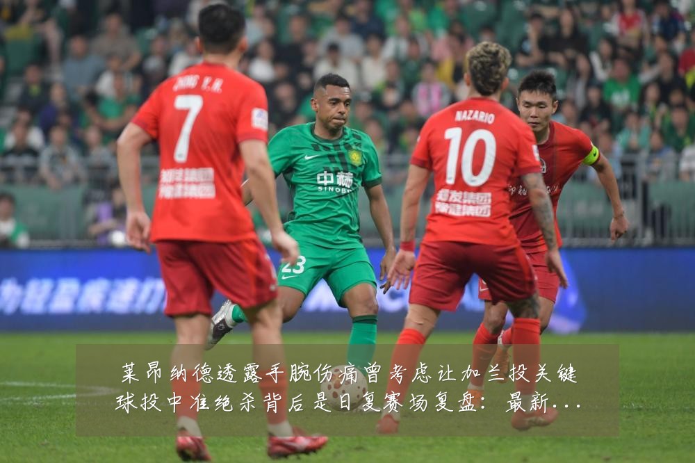 莱昂纳德透露手腕伤痛曾考虑让加兰投关键球投中准绝杀背后是日复赛场复盘:最新赛事动态与深度分析