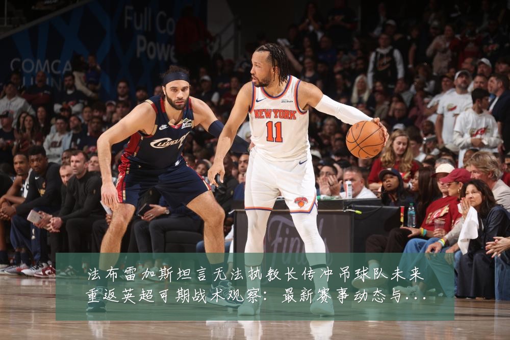 法布雷加斯坦言无法执教长传冲吊球队未来重返英超可期战术观察:最新赛事动态与深度分析